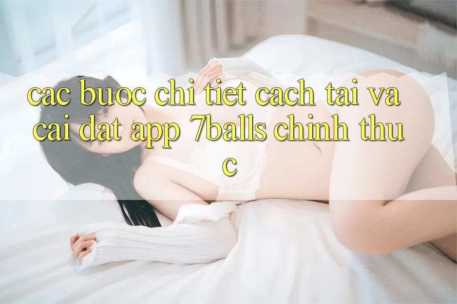 Các bước Chi Tiết Cách Tải Và Cài Đặt App 7balls Chính Thức