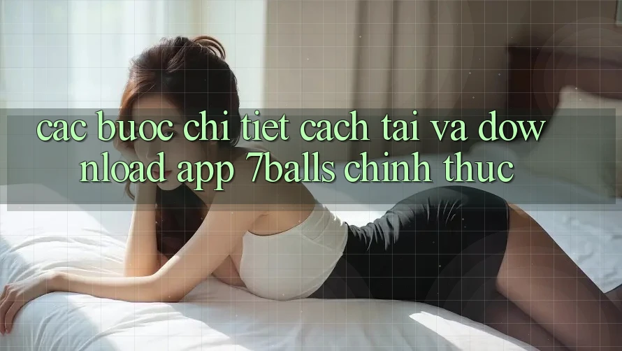 Các bước Chi Tiết Cách Tải Và Download App 7balls Chính Thức Các bước Chi Tiết Cách Tải Và Download App 7balls Chính Thức