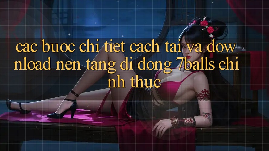 Các bước Chi Tiết Cách Tải Và Download Nền tảng di động 7balls Chính Thức Các bước Chi Tiết Cách Tải Và Download Nền tảng di động 7balls Chính Thức