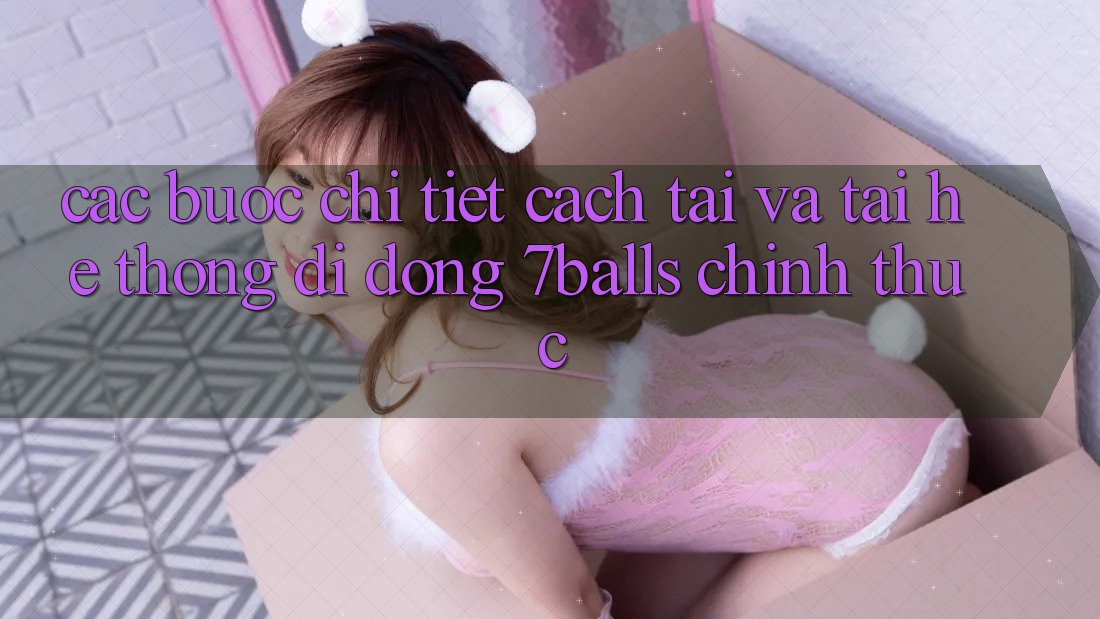 Các bước Chi Tiết Cách Tải Và Tải Hệ thống di động 7balls Chính Thức