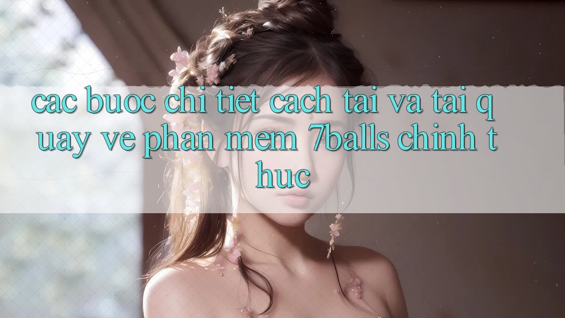 Các bước Chi Tiết Cách Tải Và Tải quay về Phần mềm 7balls Chính Thức
