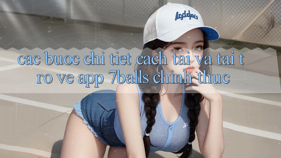 Các bước Chi Tiết Cách Tải Và Tải trở về App 7balls Chính Thức Các bước Chi Tiết Cách Tải Và Tải trở về App 7balls Chính Thức