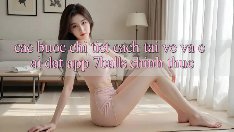 Các bước Chi Tiết Cách Tải về Và Cài Đặt App 7balls Chính Thức Các bước Chi Tiết Cách Tải về Và Cài Đặt App 7balls Chính Thức