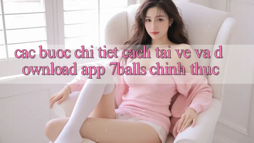 Các bước Chi Tiết Cách Tải về Và Download App 7balls Chính Thức Các bước Chi Tiết Cách Tải về Và Download App 7balls Chính Thức