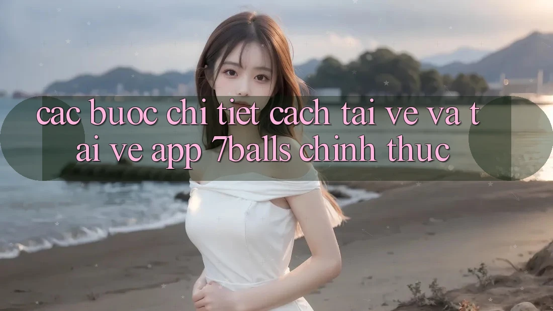 Các bước Chi Tiết Cách Tải về Và Tải về App 7balls Chính Thức