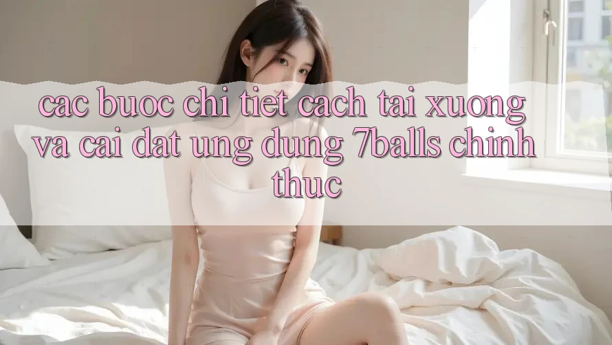 Các bước Chi Tiết Cách Tải xuống Và Cài Đặt Ứng dụng 7balls Chính Thức Các bước Chi Tiết Cách Tải xuống Và Cài Đặt Ứng dụng 7balls Chính Thức
