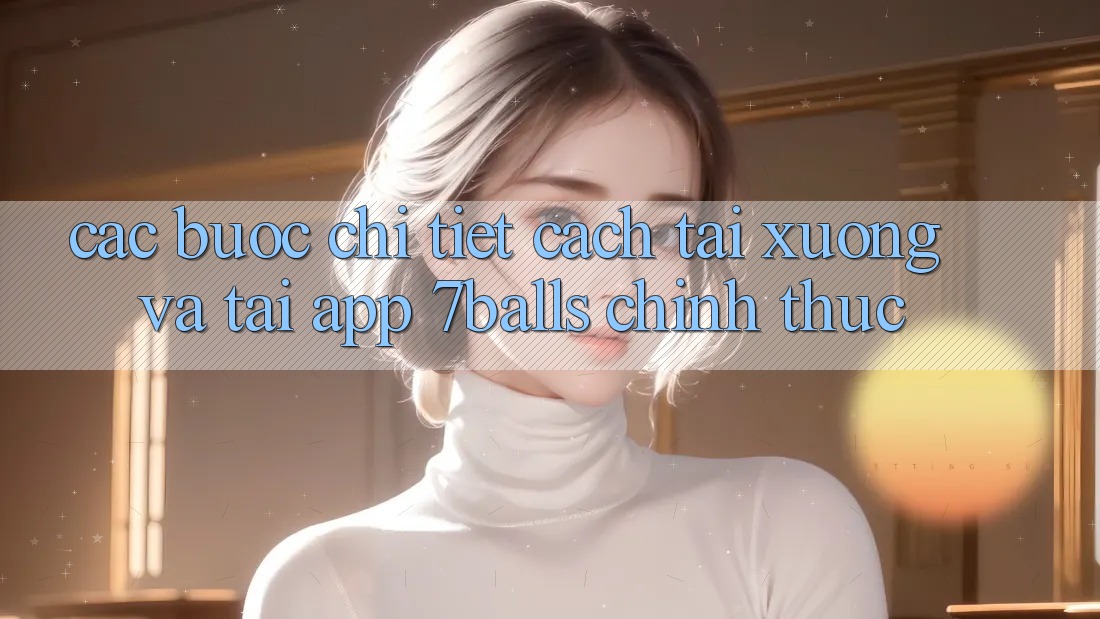 Các bước Chi Tiết Cách Tải xuống Và Tải App 7balls Chính Thức Các bước Chi Tiết Cách Tải xuống Và Tải App 7balls Chính Thức