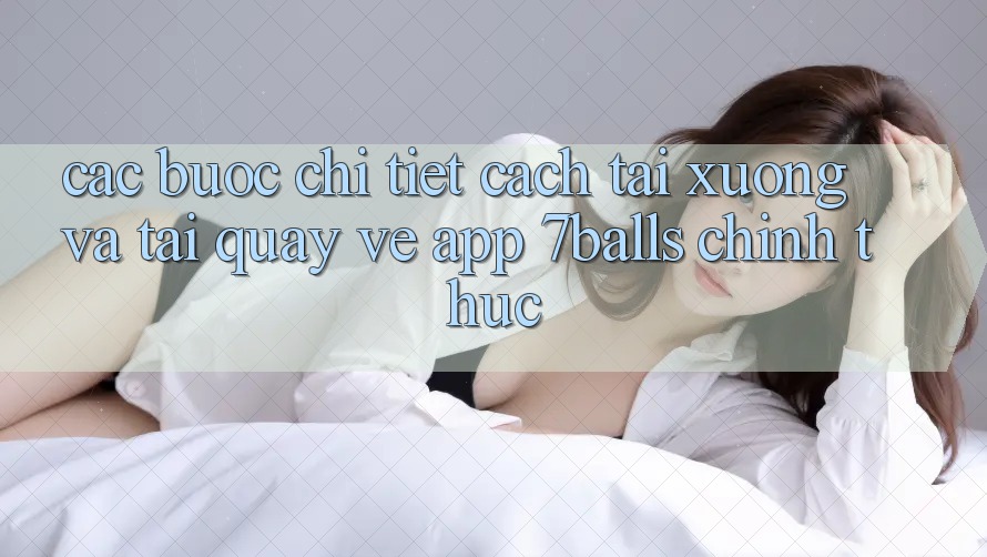 Các bước Chi Tiết Cách Tải xuống Và Tải quay về App 7balls Chính Thức