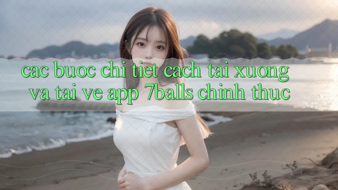 Các bước Chi Tiết Cách Tải xuống Và Tải về App 7balls Chính Thức