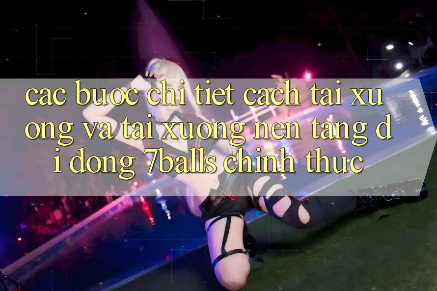 Các bước Chi Tiết Cách Tải xuống Và Tải xuống Nền tảng di động 7balls Chính Thức
