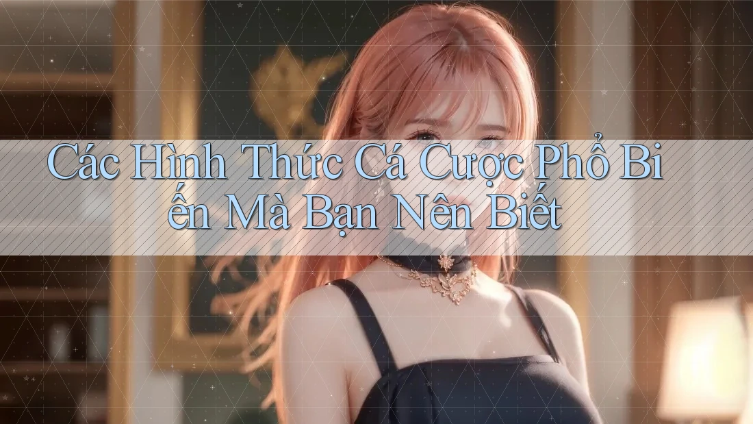 Các Hình Thức Cá Cược Phổ Biến Mà Bạn Nên Biết