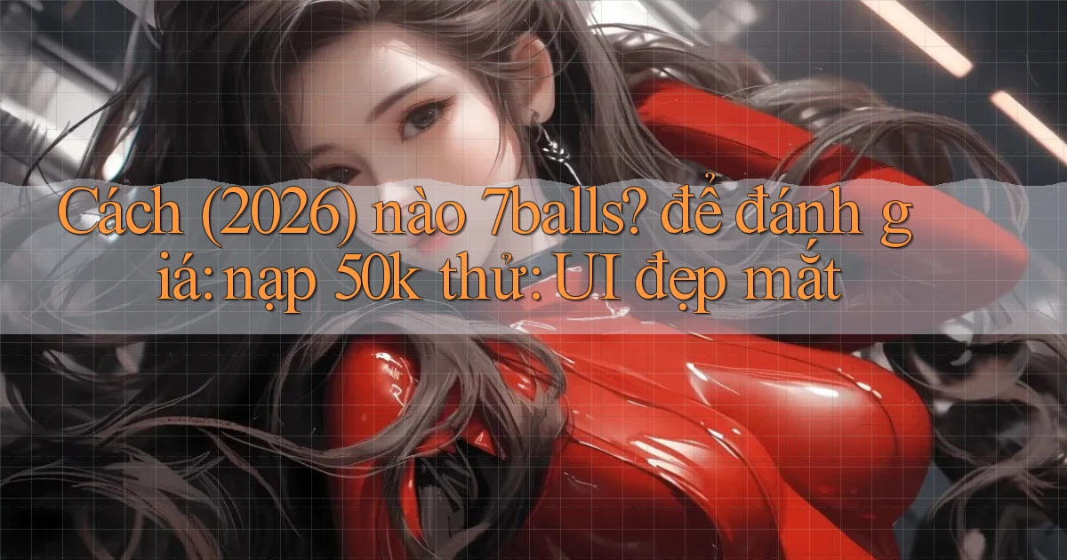 Cách (2026) nào 7balls để đánh giá nạp 50k thử UI đẹp mắt