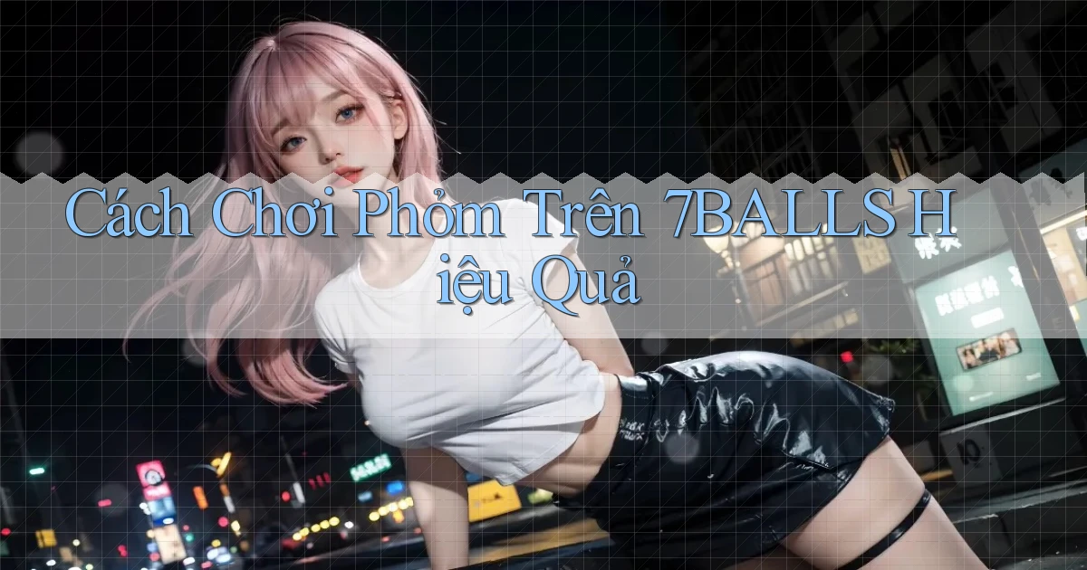 cách chơi phỏm trên 7balls hiệu quả
