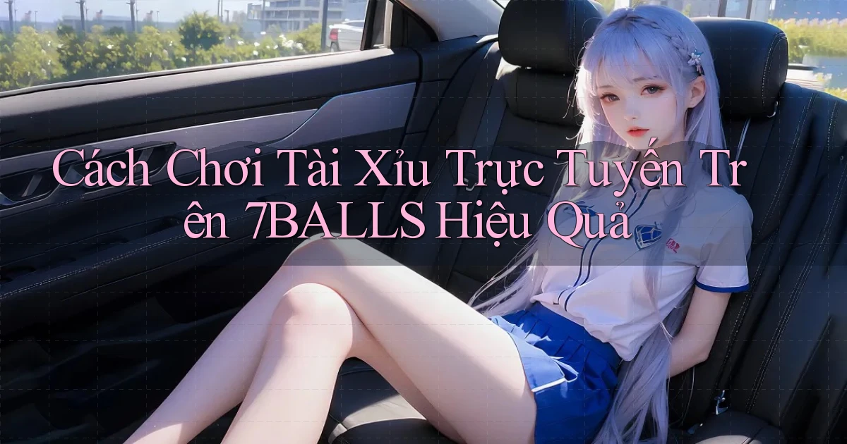 cách chơi tài xỉu trực tuyến trên 7balls hiệu quả