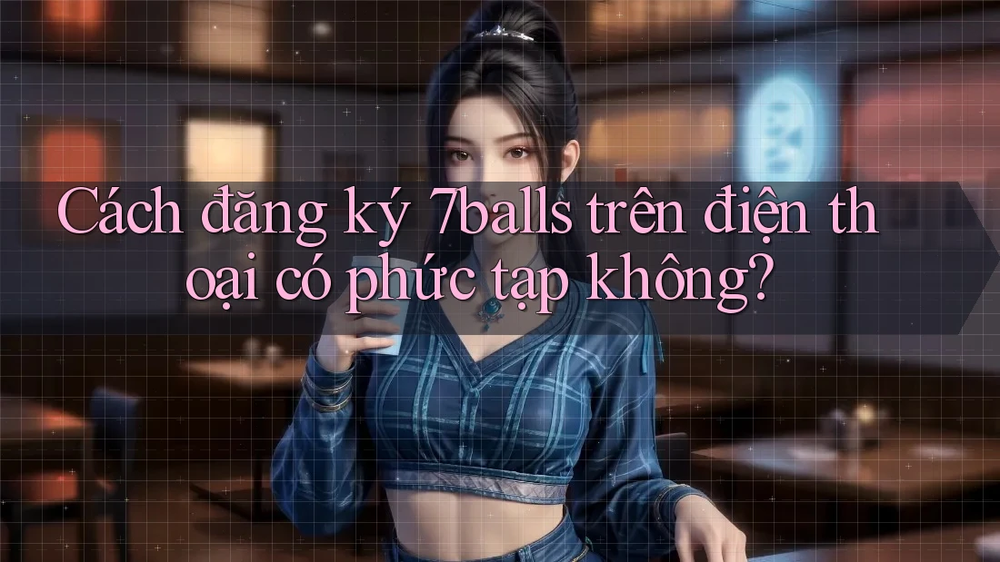 Cách đăng ký 7balls trên điện thoại có phức tạp không?