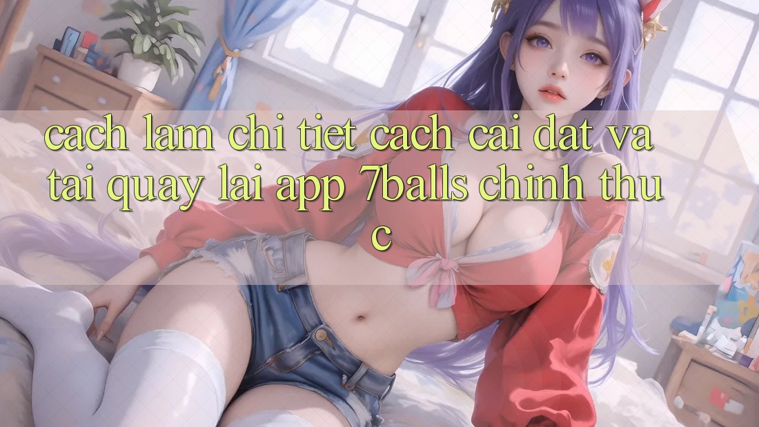 Cách làm Chi Tiết Cách Cài đặt Và Tải quay lại App 7balls Chính Thức