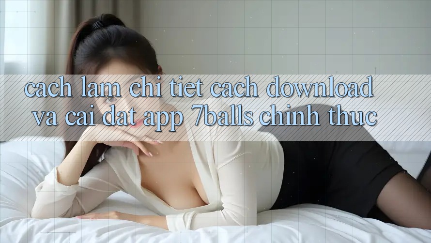 Cách làm Chi Tiết Cách Download Và Cài Đặt App 7balls Chính Thức