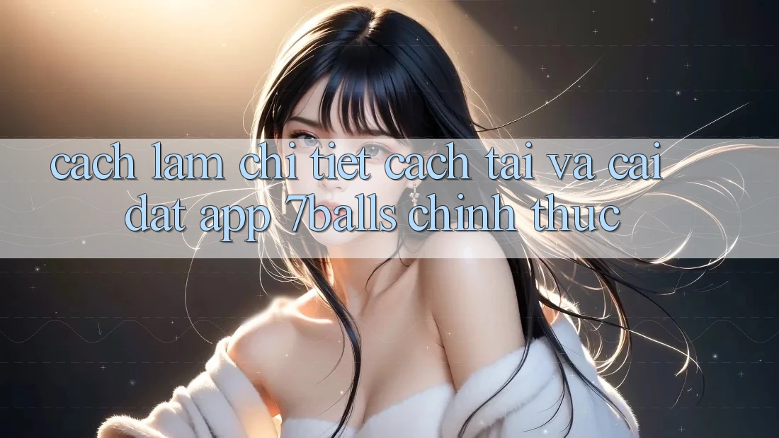 Cách làm Chi Tiết Cách Tải Và Cài Đặt App 7balls Chính Thức Cách làm Chi Tiết Cách Tải Và Cài Đặt App 7balls Chính Thức