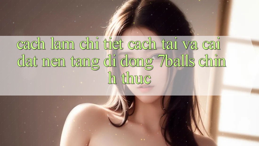 Cách làm Chi Tiết Cách Tải Và Cài Đặt Nền tảng di động 7balls Chính Thức Cách làm Chi Tiết Cách Tải Và Cài Đặt Nền tảng di động 7balls Chính Thức