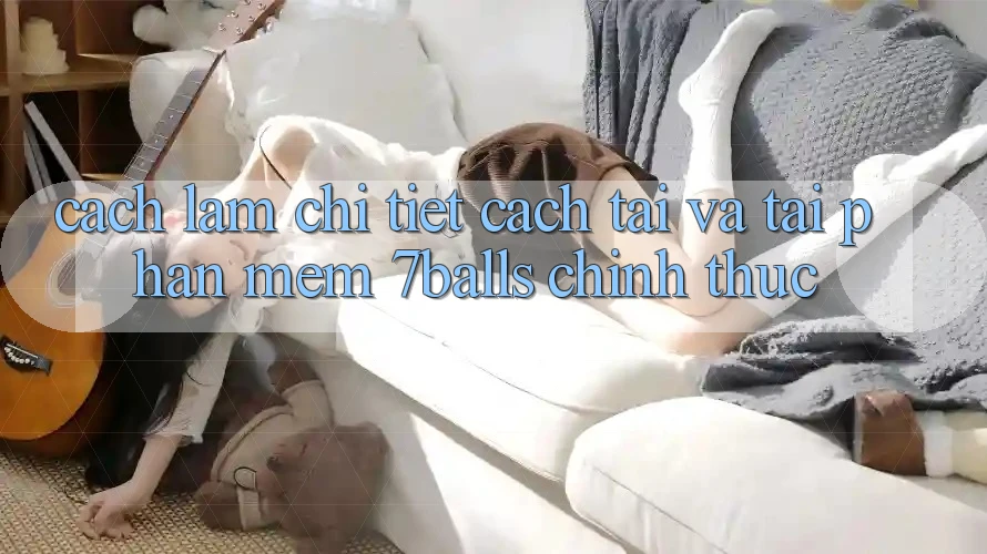 Cách làm Chi Tiết Cách Tải Và Tải Phần mềm 7balls Chính Thức
