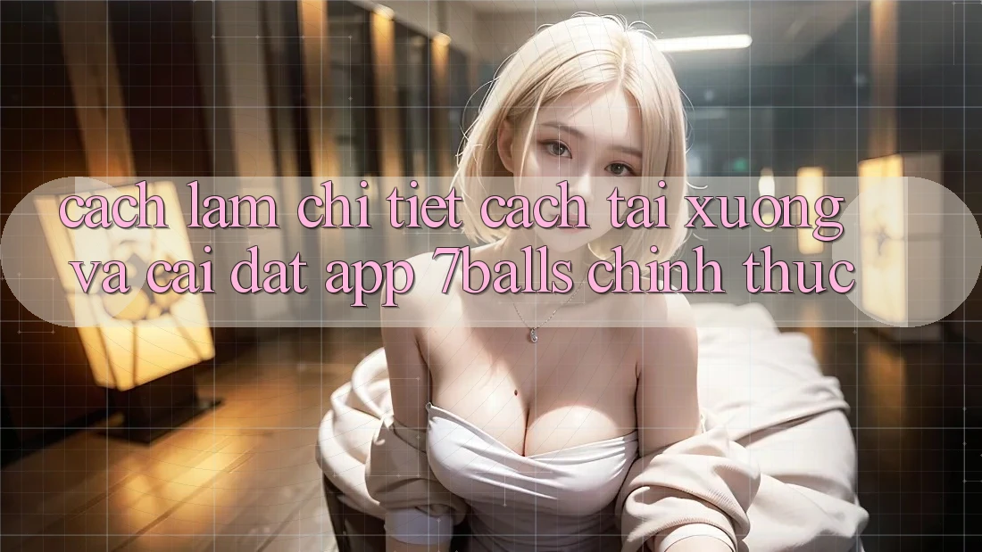 Cách làm Chi Tiết Cách Tải xuống Và Cài Đặt App 7balls Chính Thức