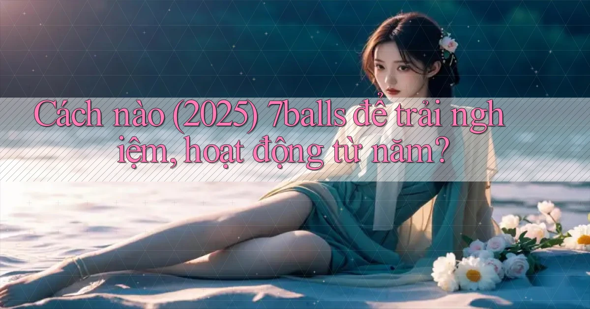 Cách nào (2025) 7balls để trải nghiệm, hoạt động từ năm