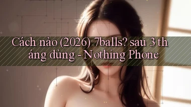 Cách nào (2026) 7balls sau 3 tháng dùng   Nothing Phone