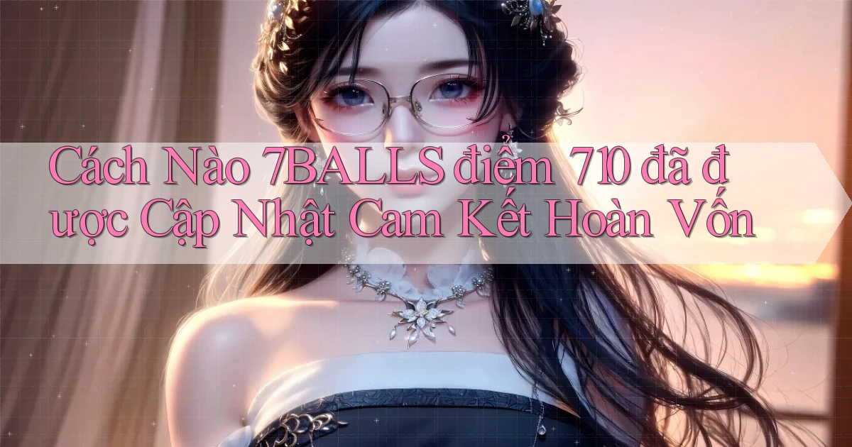 Cách nào 7balls điểm 710 đã được cập nhật cam kết hoàn vốn