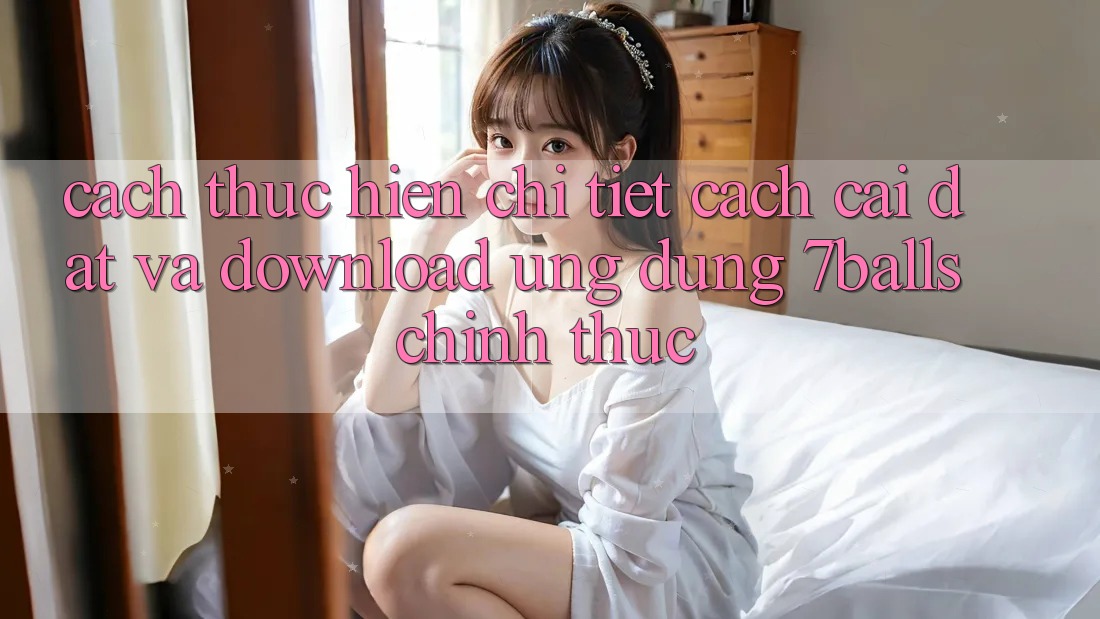 Cách thực hiện Chi Tiết Cách Cài đặt Và Download Ứng dụng 7balls Chính Thức Cách thực hiện Chi Tiết Cách Cài đặt Và Download Ứng dụng 7balls Chính Thức