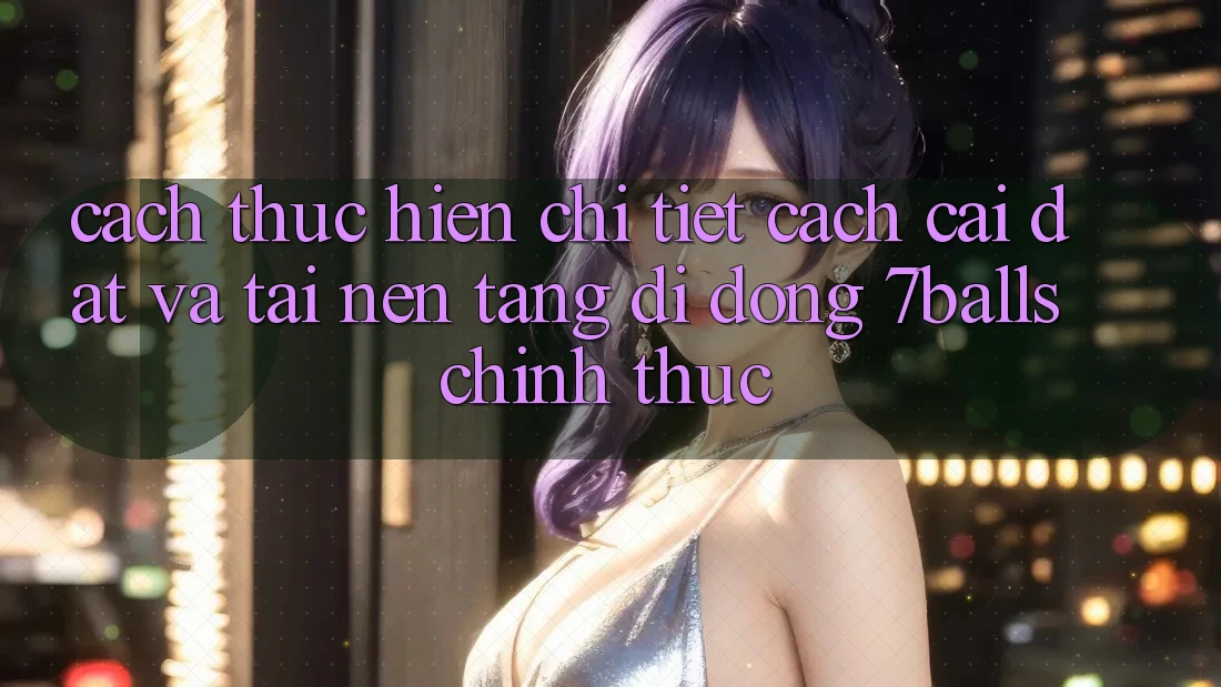 Cách thực hiện Chi Tiết Cách Cài đặt Và Tải Nền tảng di động 7balls Chính Thức