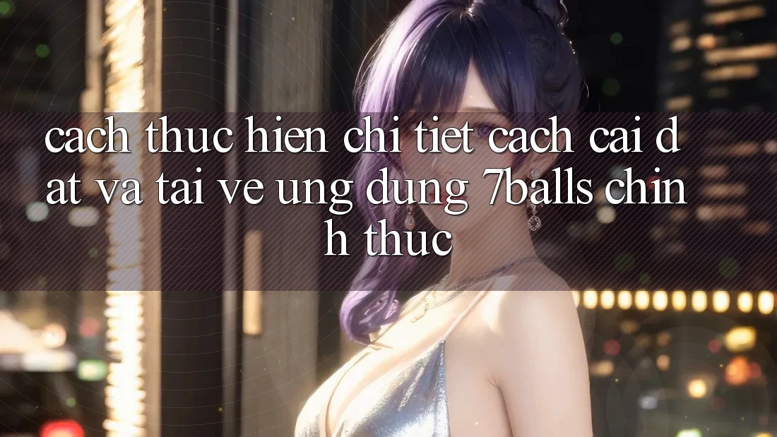 Cách thực hiện Chi Tiết Cách Cài đặt Và Tải về Ứng dụng 7balls Chính Thức