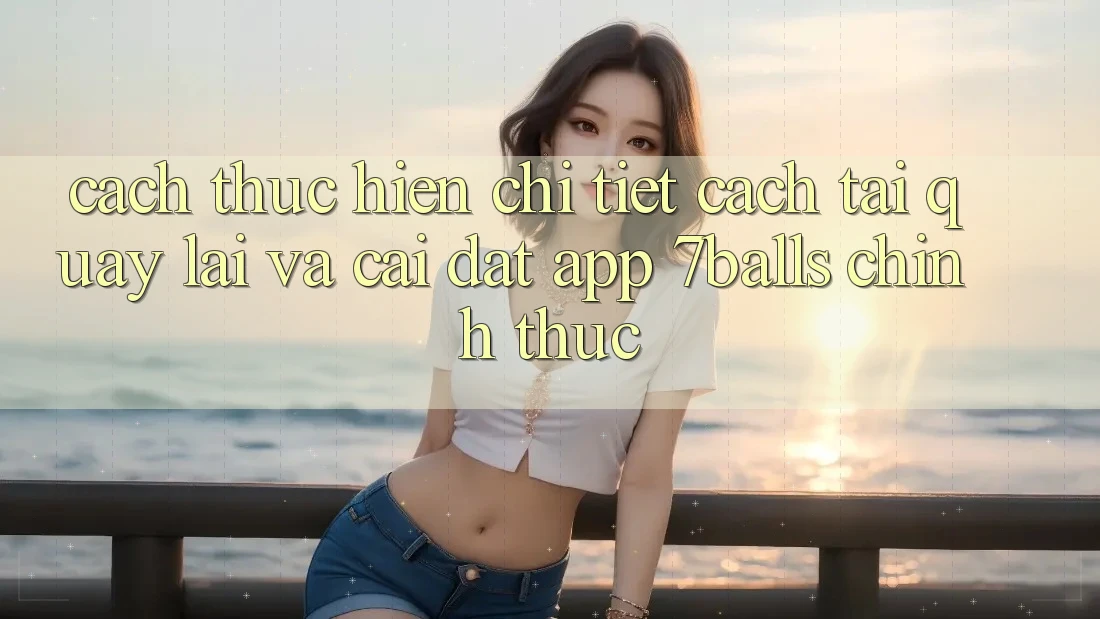 Cách thực hiện Chi Tiết Cách Tải quay lại Và Cài Đặt App 7balls Chính Thức