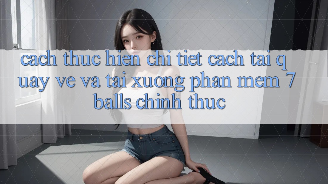 Cách thực hiện Chi Tiết Cách Tải quay về Và Tải xuống Phần mềm 7balls Chính Thức