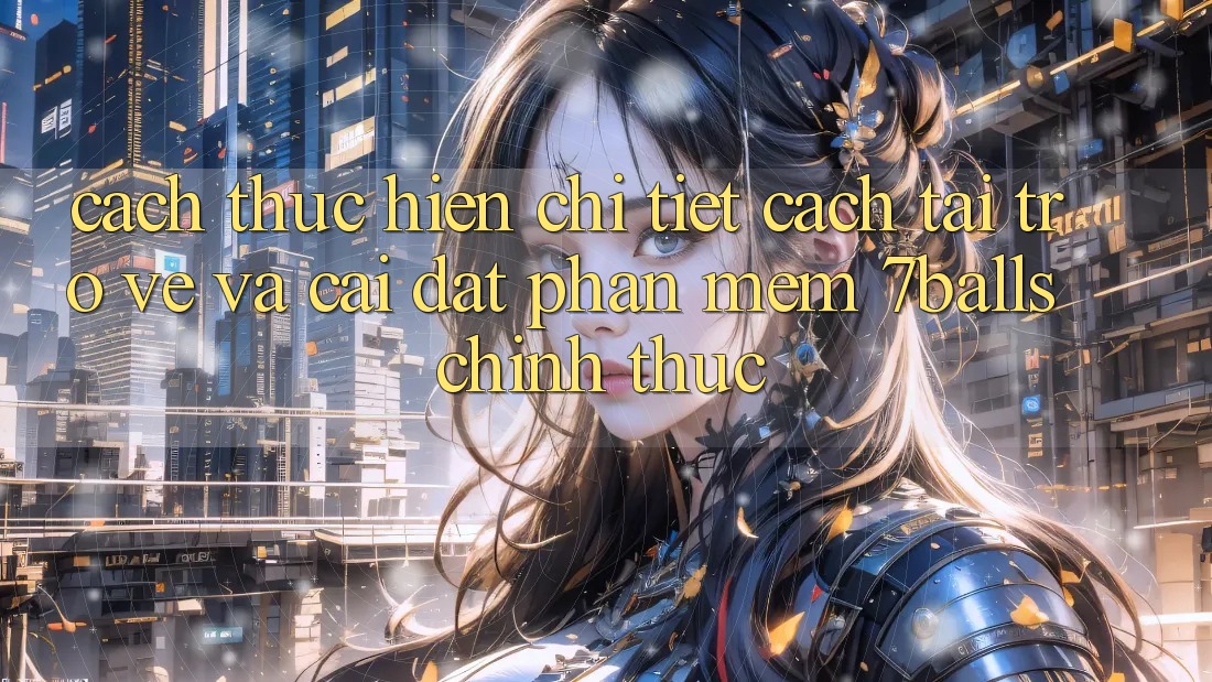 Cách thực hiện Chi Tiết Cách Tải trở về Và Cài Đặt Phần mềm 7balls Chính Thức