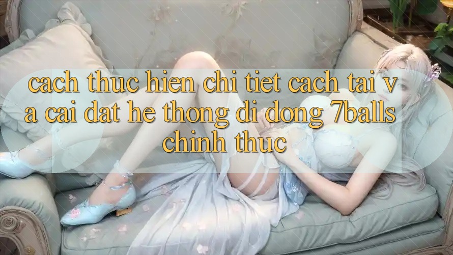 Cách thực hiện Chi Tiết Cách Tải Và Cài Đặt Hệ thống di động 7balls Chính Thức Cách thực hiện Chi Tiết Cách Tải Và Cài Đặt Hệ thống di động 7balls Chính Thức