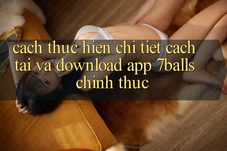 Cách thực hiện Chi Tiết Cách Tải Và Download App 7balls Chính Thức Cách thực hiện Chi Tiết Cách Tải Và Download App 7balls Chính Thức