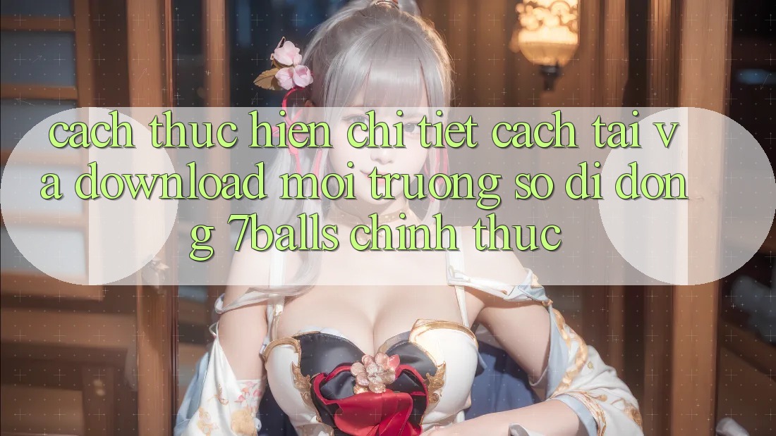 Cách thực hiện Chi Tiết Cách Tải Và Download Môi trường số di động 7balls Chính Thức Cách thực hiện Chi Tiết Cách Tải Và Download Môi trường số di động 7balls Chính Thức