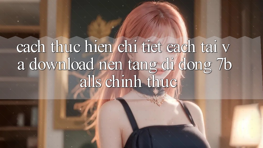 Cách thực hiện Chi Tiết Cách Tải Và Download Nền tảng di động 7balls Chính Thức
