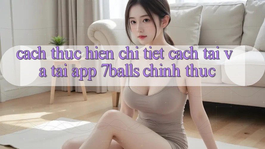 Cách thực hiện Chi Tiết Cách Tải Và Tải App 7balls Chính Thức Cách thực hiện Chi Tiết Cách Tải Và Tải App 7balls Chính Thức