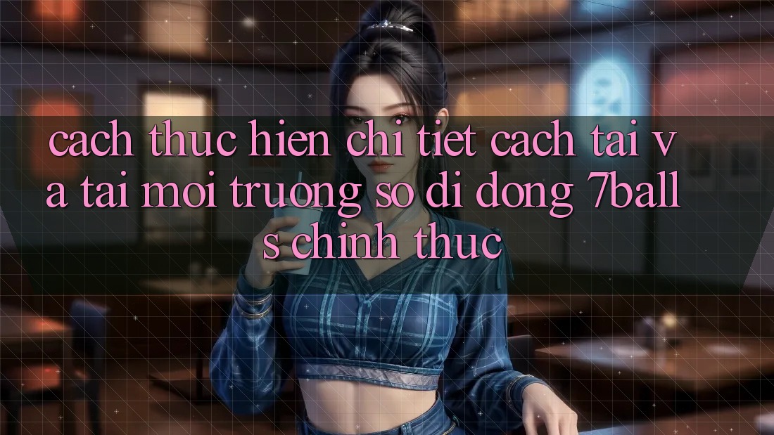 Cách thực hiện Chi Tiết Cách Tải Và Tải Môi trường số di động 7balls Chính Thức