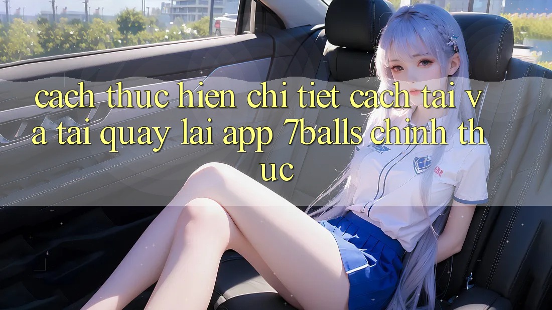 Cách thực hiện Chi Tiết Cách Tải Và Tải quay lại App 7balls Chính Thức Cách thực hiện Chi Tiết Cách Tải Và Tải quay lại App 7balls Chính Thức