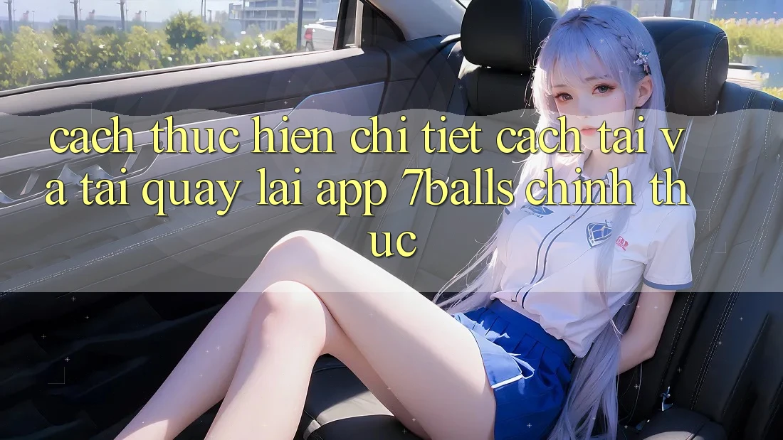 Cách thực hiện Chi Tiết Cách Tải Và Tải quay lại App 7balls Chính Thức