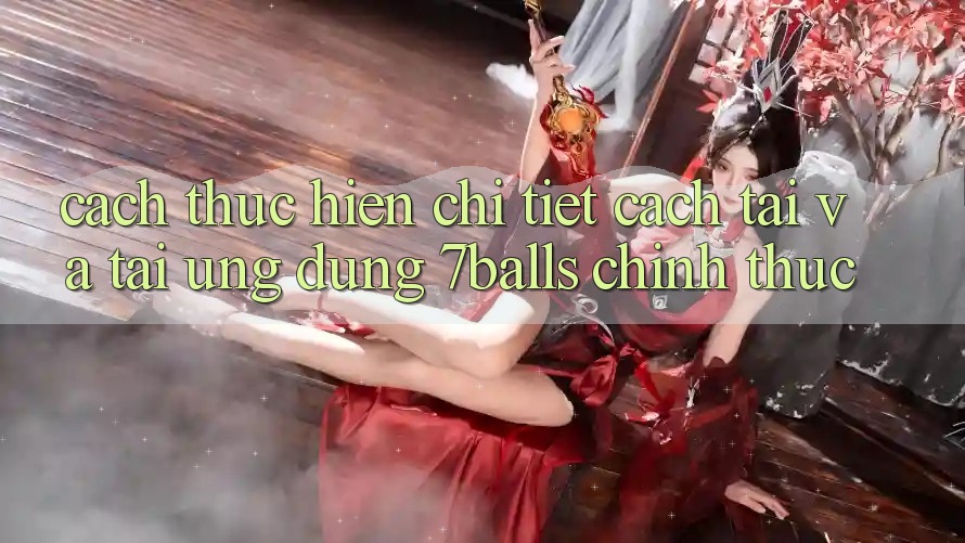 Cách thực hiện Chi Tiết Cách Tải Và Tải Ứng dụng 7balls Chính Thức