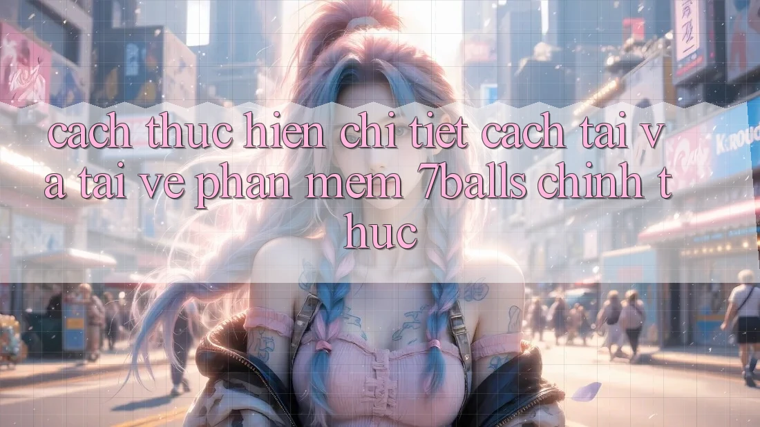 Cách thực hiện Chi Tiết Cách Tải Và Tải về Phần mềm 7balls Chính Thức