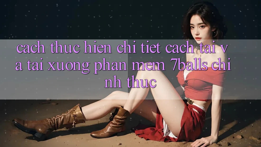 Cách thực hiện Chi Tiết Cách Tải Và Tải xuống Phần mềm 7balls Chính Thức