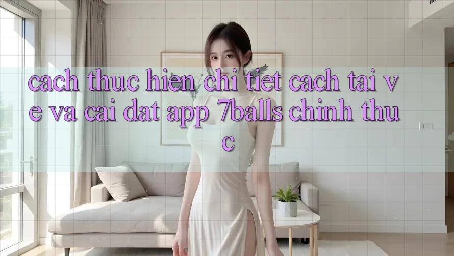 Cách thực hiện Chi Tiết Cách Tải về Và Cài Đặt App 7balls Chính Thức