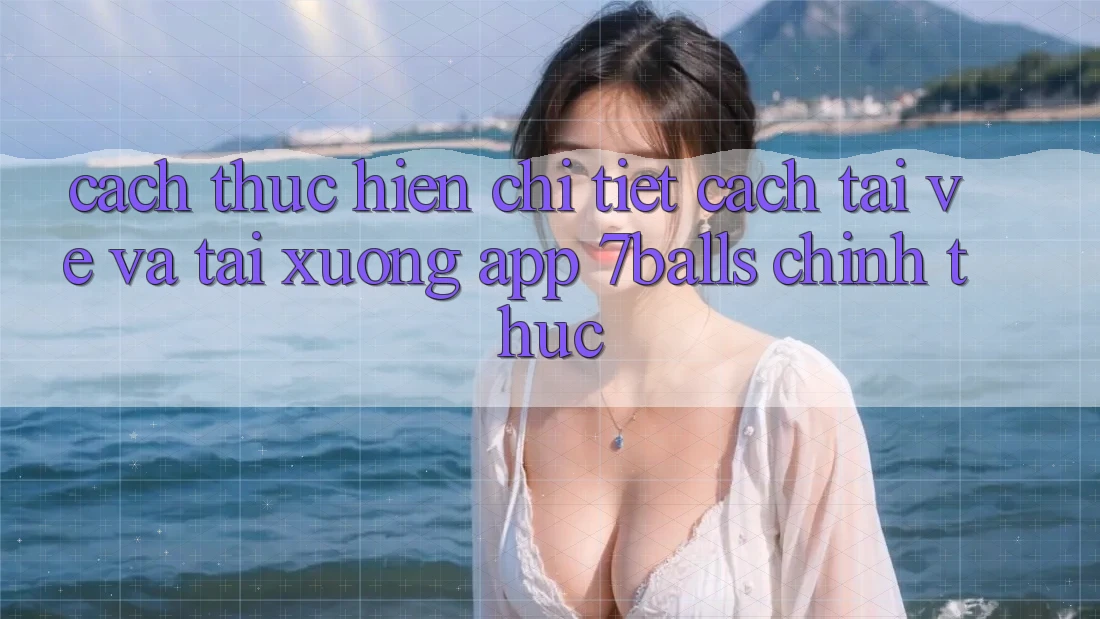 Cách thực hiện Chi Tiết Cách Tải về Và Tải xuống App 7balls Chính Thức