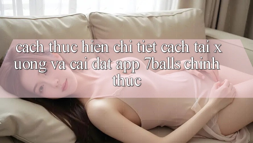 Cách thực hiện Chi Tiết Cách Tải xuống Và Cài Đặt App 7balls Chính Thức Cách thực hiện Chi Tiết Cách Tải xuống Và Cài Đặt App 7balls Chính Thức