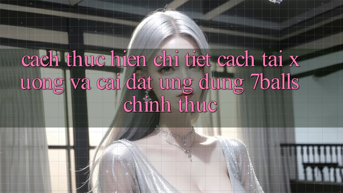 Cách thực hiện Chi Tiết Cách Tải xuống Và Cài Đặt Ứng dụng 7balls Chính Thức