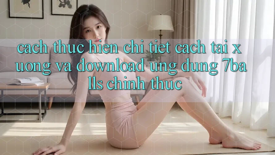 Cách thực hiện Chi Tiết Cách Tải xuống Và Download Ứng dụng 7balls Chính Thức